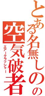 とある名無しのの空気破者（エアークラッシャー）