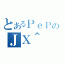 とあるＰｅＰのＪＸ＾（）