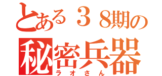 とある３８期の秘密兵器（ラオさん）