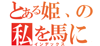 とある姫、の私を馬に！（インデックス）