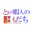 とある暇人のともだち（２０世紀中年）