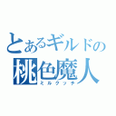 とあるギルドの桃色魔人（ミルクッチ）