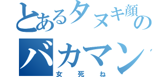 とあるタヌキ顔のバカマンコ（女死ね）