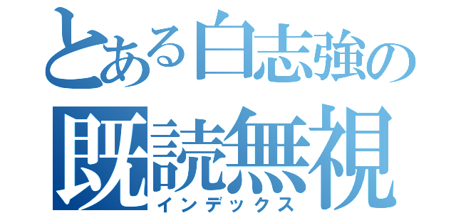 とある白志強の既読無視（インデックス）