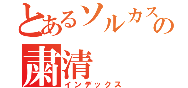 とあるソルカスの粛清（インデックス）