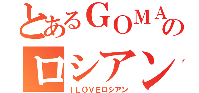 とあるＧＯＭＡのロシアン（ＩＬＯＶＥロシアン）