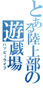 とある陸上部の遊戯場（ハッピーライフ）