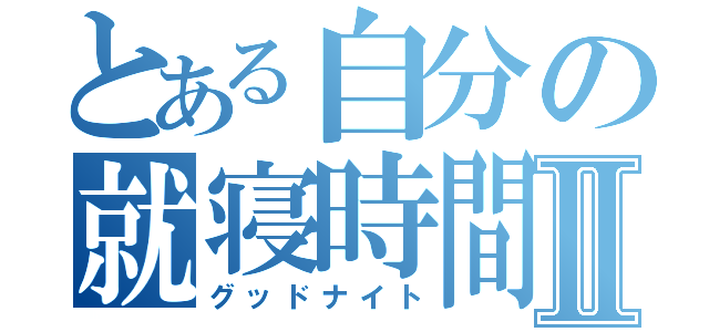 とある自分の就寝時間Ⅱ（グッドナイト）