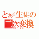 とある生徒の二次変換（コンベーション）