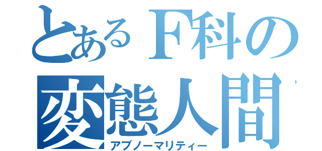 とあるＦ科の変態人間（アブノーマリティー）