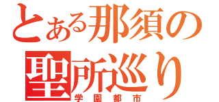 とある那須の聖所巡り（学園都市）