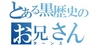 とある黒歴史のお兄さん（ターンＸ）