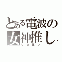 とある電波の女神推し（りさ狂い）