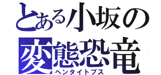 とある小坂の変態恐竜（ヘンタイトプス）