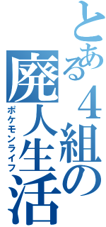 とある４組の廃人生活Ⅱ（ポケモンライフ）