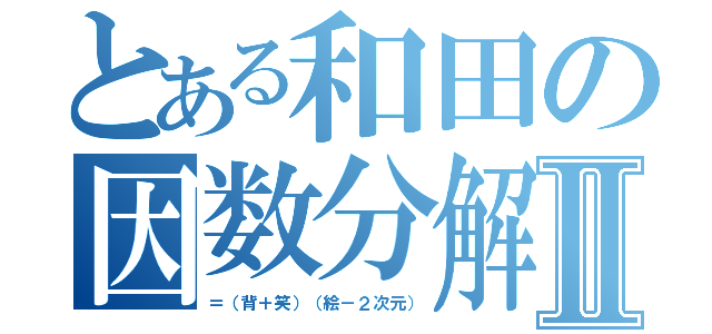 とある和田の因数分解Ⅱ（＝（背＋笑）（絵－２次元））