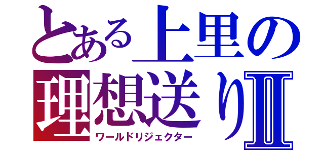 とある上里の理想送りⅡ（ワールドリジェクター）