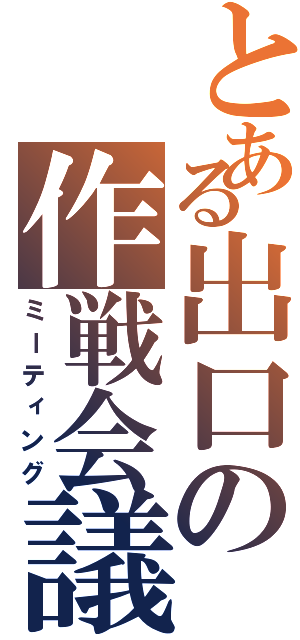 とある出口の作戦会議Ⅱ（ミーティング）