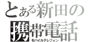 とある新田の携帯電話（モバイルテレフォン）