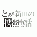 とある新田の携帯電話（モバイルテレフォン）