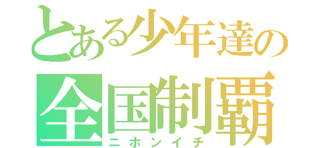 とある少年達の全国制覇（ニホンイチ）