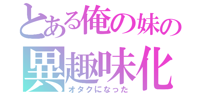 とある俺の妹の異趣味化（オタクになった）