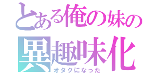 とある俺の妹の異趣味化（オタクになった）