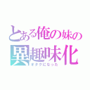 とある俺の妹の異趣味化（オタクになった）