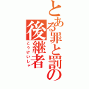 とある罪と罰の後継者（こうけいしゃ）