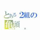 とある２組の亀頭（沼尻）