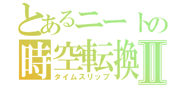 とあるニートの時空転換Ⅱ（タイムスリップ）