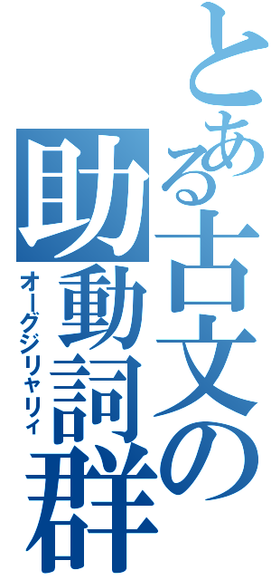 とある古文の助動詞群（オーグジリャリィ）