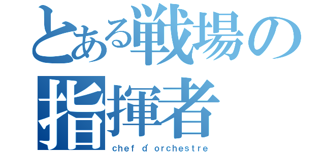 とある戦場の指揮者（ｃｈｅｆ ｄ'ｏｒｃｈｅｓｔｒｅ）