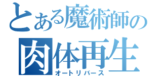 とある魔術師の肉体再生（オートリバース）