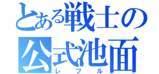 とある戦士の公式池面（レフル）