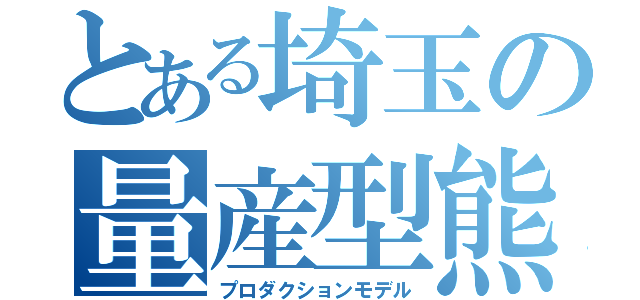 とある埼玉の量産型熊（プロダクションモデル）