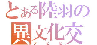 とある陸羽の異文化交流（フヒヒ）