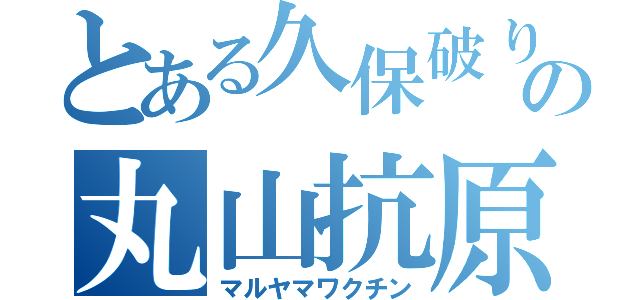 とある久保破りの丸山抗原（マルヤマワクチン）