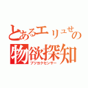 とあるエリュせアの物欲探知機（ブツヨクセンサー）