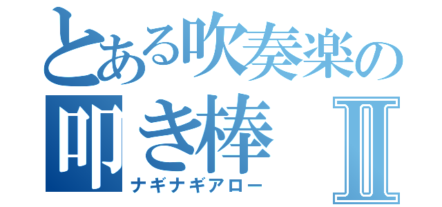 とある吹奏楽の叩き棒Ⅱ（ナギナギアロー）