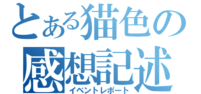 とある猫色の感想記述（イベントレポート）