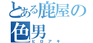 とある鹿屋の色男（ヒロアキ）