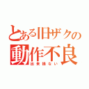 とある旧ザクの動作不良（出来損ない）