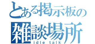 とある掲示板の雑談場所（ｉｄｌｅ ｔａｌｋ）