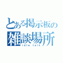 とある掲示板の雑談場所（ｉｄｌｅ ｔａｌｋ）