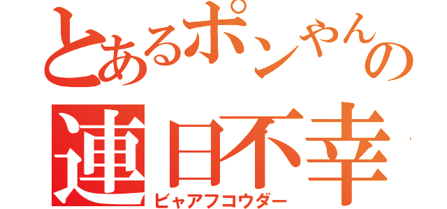 とあるポンやんの連日不幸（ビャアフコウダー）