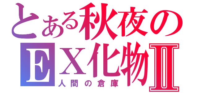 とある秋夜のＥＸ化物Ⅱ（人間の倉庫）