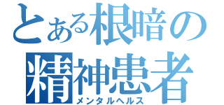 とある根暗の精神患者（メンタルヘルス）