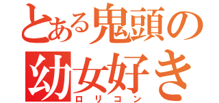 とある鬼頭の幼女好き（ロリコン）