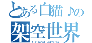 とある白猫♪の架空世界（ｆｉｃｔｉｏｎａｌ ｕｎｉｖｅｒｓｅ）